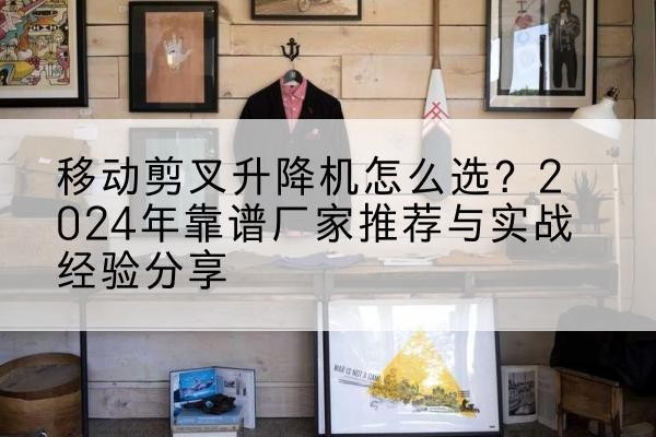 大新升降平台厂家推荐-移动剪叉升降机怎么选？2024年靠谱厂家推荐与实战经验分享