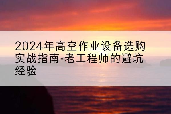 大新高空作业升降机厂家推荐-2024年高空作业设备选购实战指南-老工程师的避坑经验
