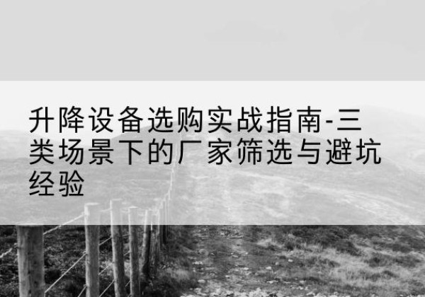 大新移动式升降机厂家推荐-升降设备选购实战指南-三类场景下的厂家筛选与避坑经验