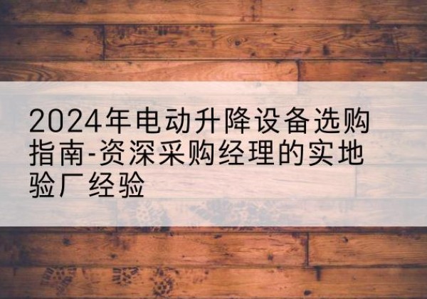 大新电动剪叉升降平台厂家-2024年电动升降设备选购指南-资深采购经理的实地验厂经验