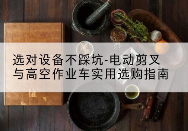 大新电动剪叉升降平台怎么选-选对设备不踩坑-电动剪叉与高空作业车实用选购指南