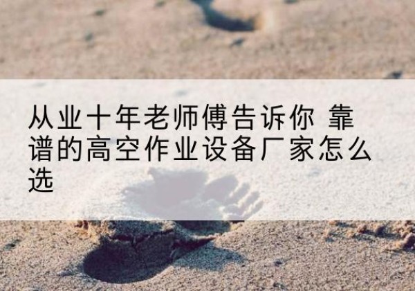 大新高空作业升降机厂家推荐-从业十年老师傅告诉你 靠谱的高空作业设备厂家怎么选