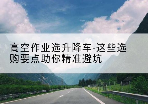 大新升降车厂家-高空作业选升降车-这些选购要点助你*避坑