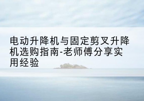 大新电动升降机怎么选-电动升降机与固定剪叉升降机选购指南-老师傅分享实用经验