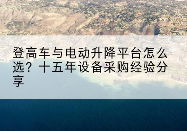 大新登高车厂家厂家-登高车与电动升降平台怎么选？十五年设备采购经验分享