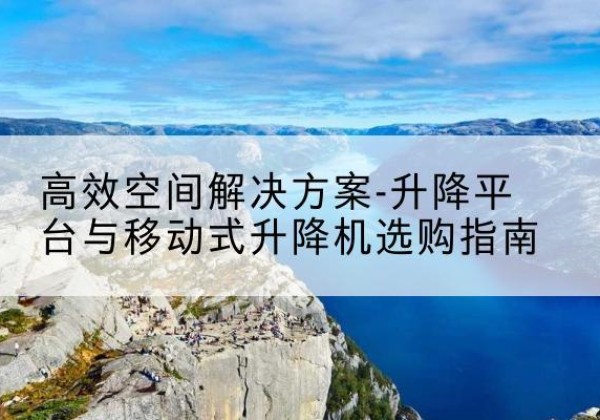 大新升降平台厂家-*空间解决方案-升降平台与移动式升降机选购指南