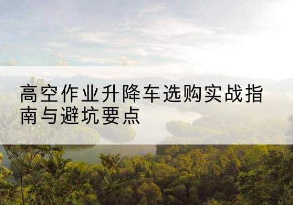 大新升降车怎么选-高空作业升降车选购实战指南与避坑要点