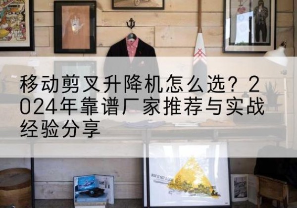大新升降平台厂家推荐-移动剪叉升降机怎么选？2024年靠谱厂家推荐与实战经验分享