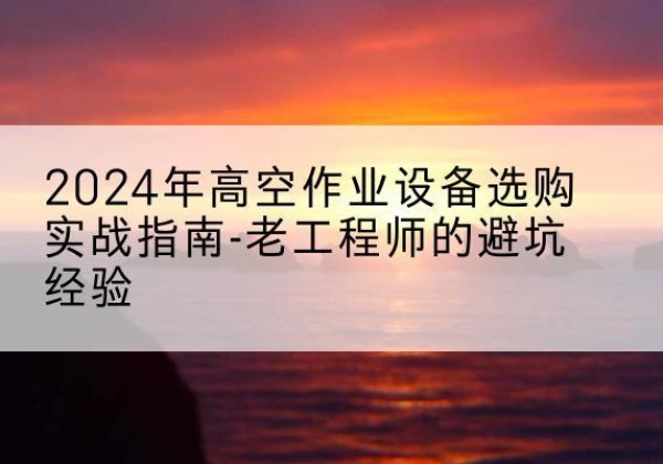 大新高空作业升降机厂家推荐-2024年高空作业设备选购实战指南-老工程师的避坑经验