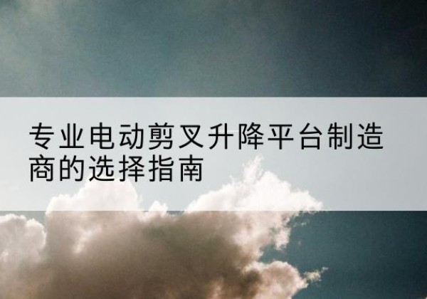 大新电动剪叉升降平台厂家-专业电动剪叉升降平台制造商的选择指南